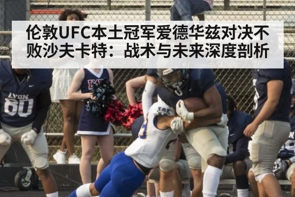 伦敦UFC本土冠军爱德华兹对决不败沙夫卡特:战术与未来深度剖析