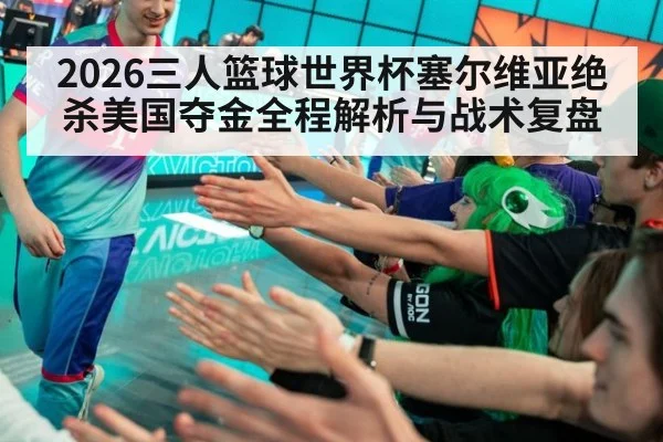 2026三人篮球世界杯塞尔维亚绝杀美国夺金全程解析与战术复盘