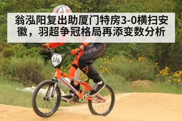 翁泓阳复出助厦门特房3-0横扫安徽,羽超争冠格局再添变数分析