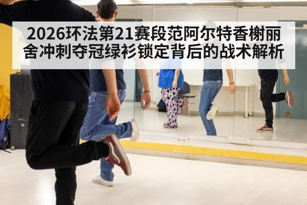 2026环法第21赛段范阿尔特香榭丽舍冲刺夺冠绿衫锁定背后的战术解析