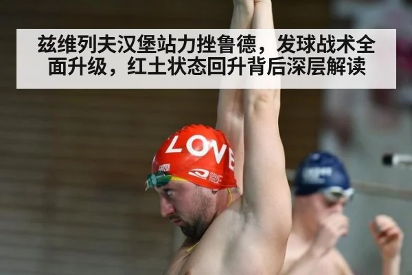 兹维列夫汉堡站力挫鲁德,发球战术全面升级,红土状态回升背后深层解读