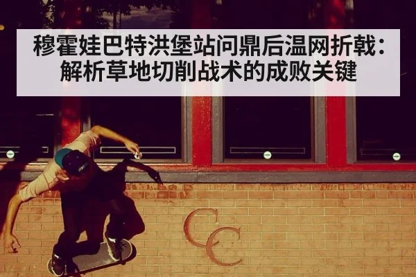 穆霍娃巴特洪堡站问鼎后温网折戟:解析草地切削战术的成败关键