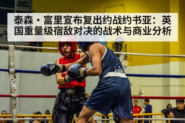 泰森·富里宣布复出约战约书亚:英国重量级宿敌对决的战术与商业分析