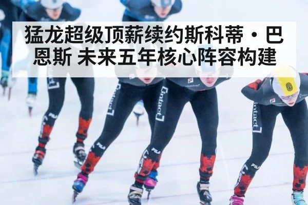 猛龙超级顶薪续约斯科蒂·巴恩斯 未来五年核心阵容构建