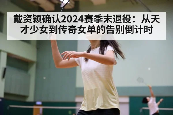 戴资颖确认2024赛季末退役:从天才少女到传奇女单的告别倒计时