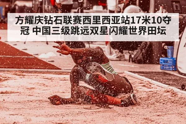 方耀庆钻石联赛西里西亚站17米10夺冠 中国三级跳远双星闪耀世界田坛