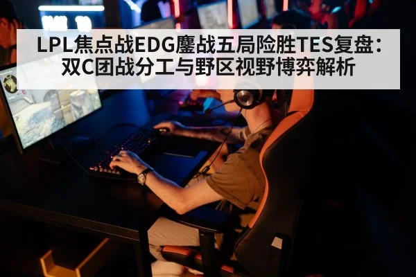 LPL焦点战EDG鏖战五局险胜TES复盘：双C团战分工与野区视野博弈解析